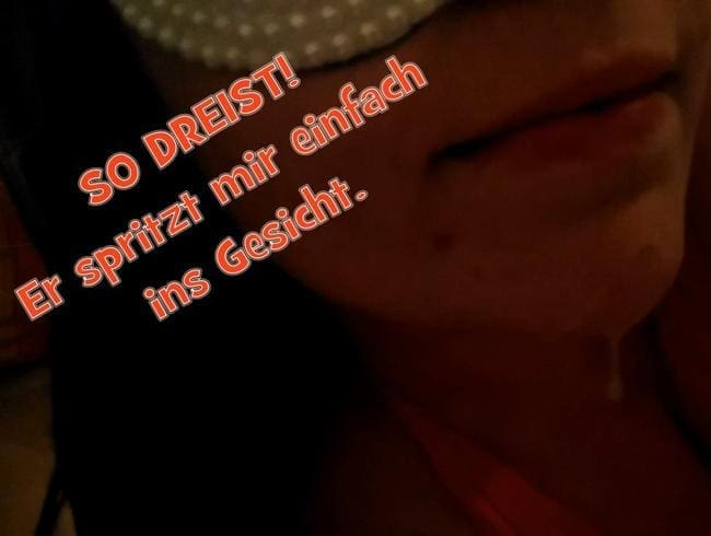 So Dreist! Er spritzt mir einfach ins Gesicht